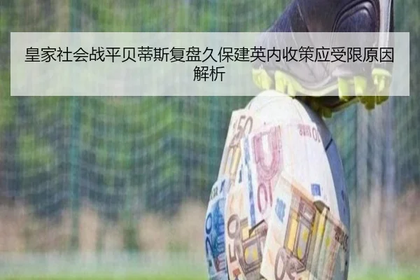 皇家社会战平贝蒂斯复盘久保建英内收策应受限原因解析