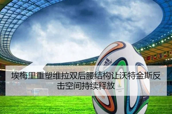 埃梅里重塑维拉双后腰结构让沃特金斯反击空间持续释放