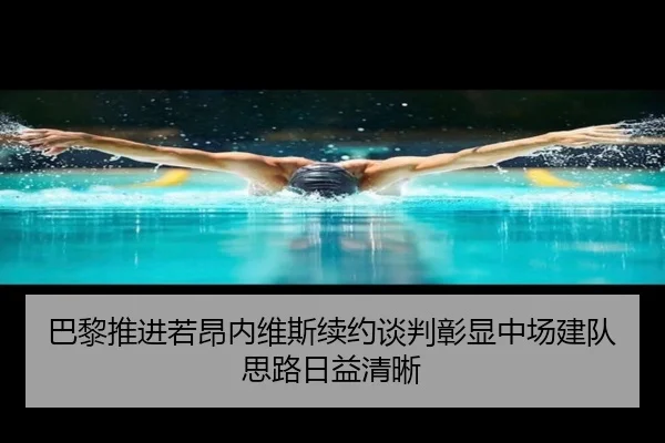 巴黎推进若昂内维斯续约谈判彰显中场建队思路日益清晰