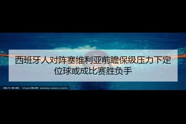 西班牙人对阵塞维利亚前瞻保级压力下定位球或成比赛胜负手