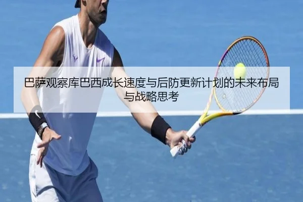巴萨观察库巴西成长速度与后防更新计划的未来布局与战略思考