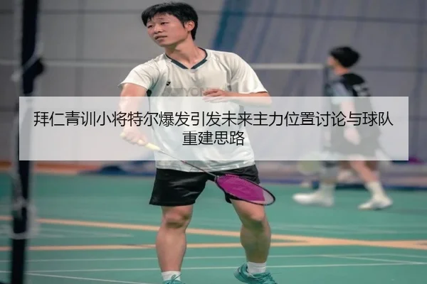 拜仁青训小将特尔爆发引发未来主力位置讨论与球队重建思路