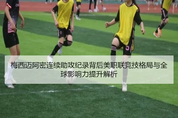 梅西迈阿密连续助攻纪录背后美职联竞技格局与全球影响力提升解析