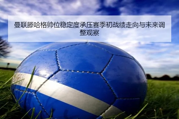 曼联滕哈格帅位稳定度承压赛季初战绩走向与未来调整观察