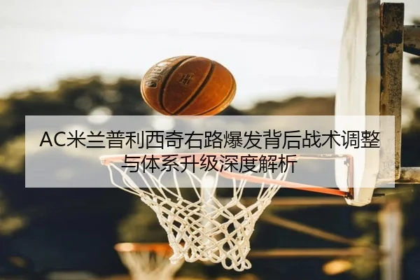 AC米兰普利西奇右路爆发背后战术调整与体系升级深度解析