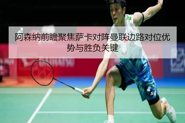 阿森纳前瞻聚焦萨卡对阵曼联边路对位优势与胜负关键