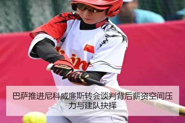 巴萨推进尼科威廉斯转会谈判背后薪资空间压力与建队抉择
