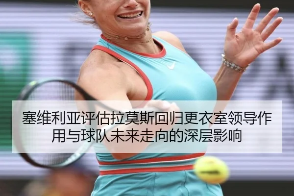 塞维利亚评估拉莫斯回归更衣室领导作用与球队未来走向的深层影响