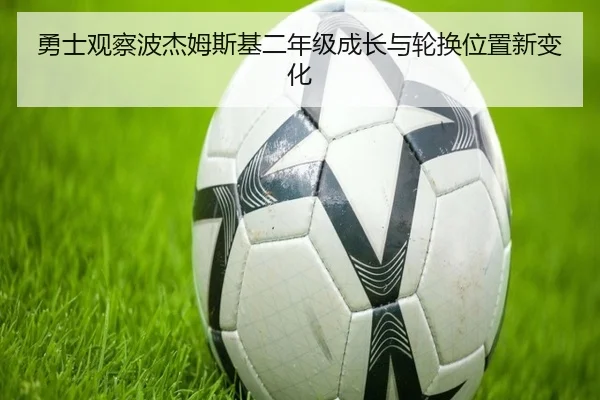 勇士观察波杰姆斯基二年级成长与轮换位置新变化