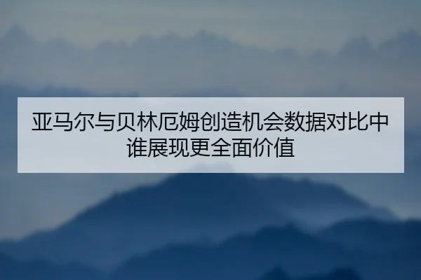 亚马尔与贝林厄姆创造机会数据对比中谁展现更全面价值
