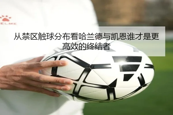 从禁区触球分布看哈兰德与凯恩谁才是更高效的终结者