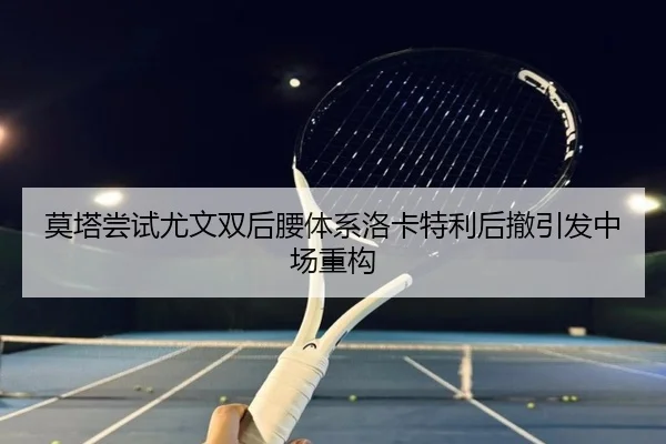 莫塔尝试尤文双后腰体系洛卡特利后撤引发中场重构